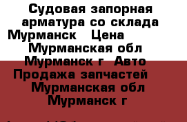 Судовая запорная арматура со склада Мурманск › Цена ­ 1 000 - Мурманская обл., Мурманск г. Авто » Продажа запчастей   . Мурманская обл.,Мурманск г.